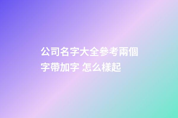 公司名字大全參考兩個字帶加字 怎么樣起-第1張-公司起名-玄機派